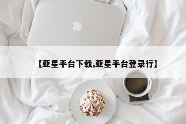 亚星入口 亚星会员开户【亚星平台下载,亚星平台登录行】